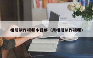 沂南相册制作视频小程序（用相册制作视频）
