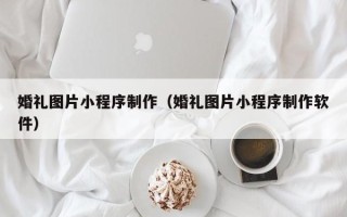 沂南婚礼图片小程序制作（婚礼图片小程序制作软件）