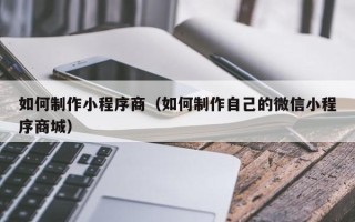 沂南如何制作小程序商（如何制作自己的微信小程序商城）